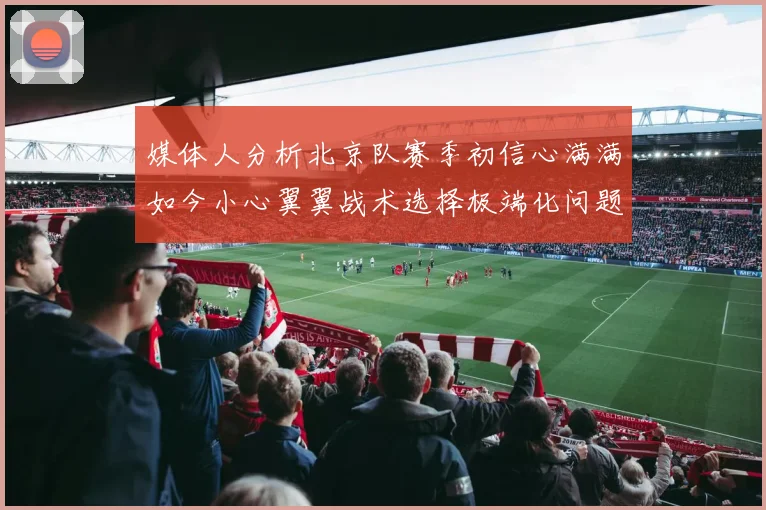 媒体人分析北京队赛季初信心满满如今小心翼翼战术选择极端化问题探讨