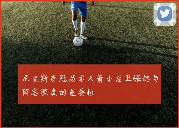 尼克斯夺冠启示火箭小后卫崛起与阵容深度的重要性