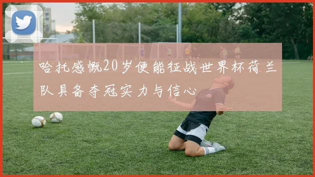 哈托感慨20岁便能征战世界杯荷兰队具备夺冠实力与信心