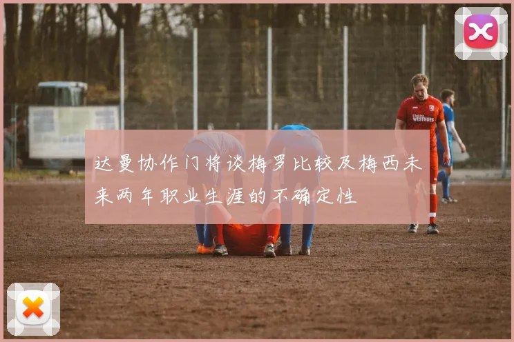 达曼协作门将谈梅罗比较及梅西未来两年职业生涯的不确定性
