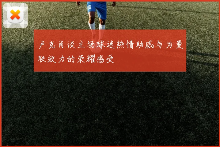 卢克肖谈主场球迷热情助威与为曼联效力的荣耀感受