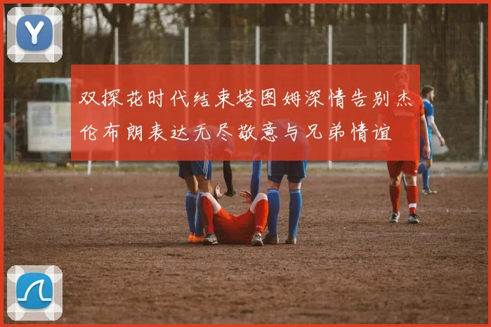 双探花时代结束塔图姆深情告别杰伦布朗表达无尽敬意与兄弟情谊