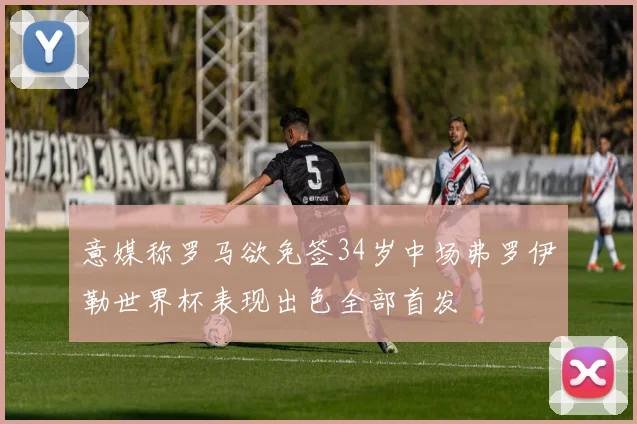 意媒称罗马欲免签34岁中场弗罗伊勒世界杯表现出色全部首发