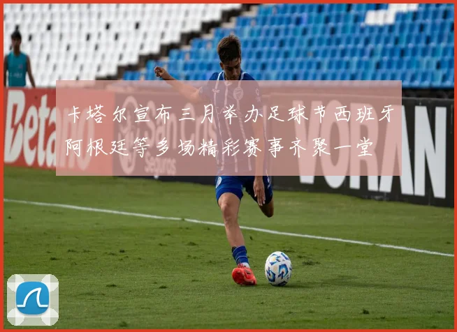 卡塔尔宣布三月举办足球节西班牙阿根廷等多场精彩赛事齐聚一堂