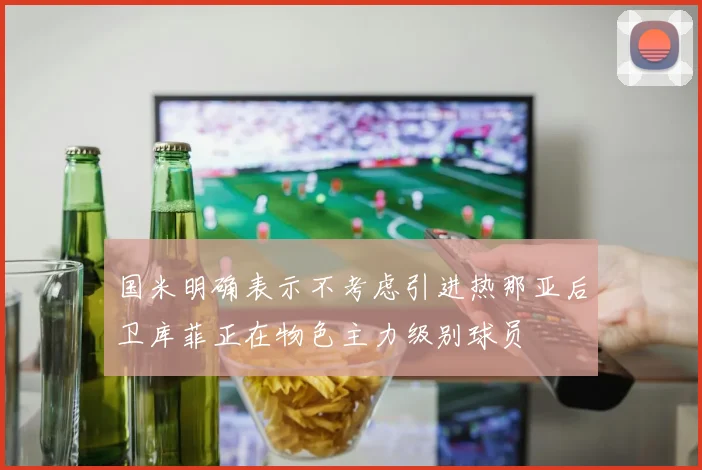国米明确表示不考虑引进热那亚后卫库菲正在物色主力级别球员