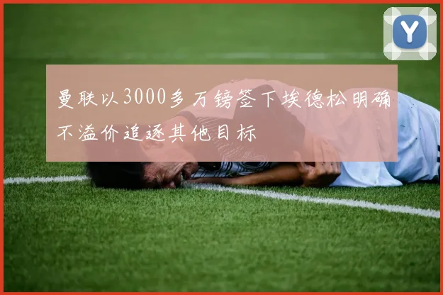 曼联以3000多万镑签下埃德松明确不溢价追逐其他目标