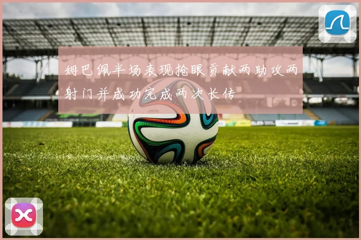 姆巴佩半场表现抢眼贡献两助攻两射门并成功完成两次长传
