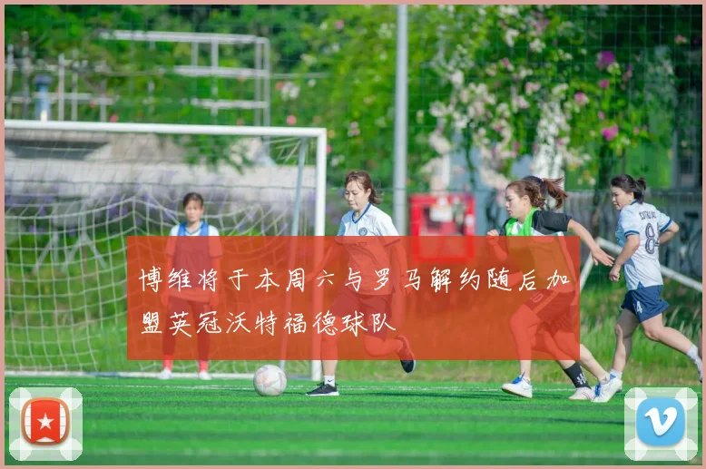 博维将于本周六与罗马解约随后加盟英冠沃特福德球队