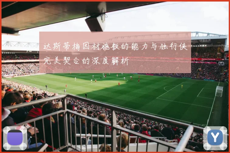 达斯蒂梅因材施教的能力与独行侠完美契合的深度解析