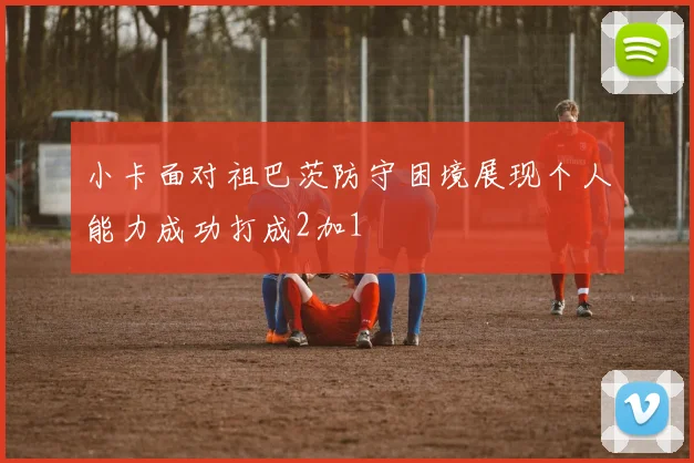 小卡面对祖巴茨防守困境展现个人能力成功打成2加1