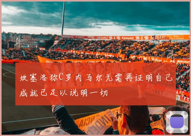 坎塞洛称C罗内马尔无需再证明自己成就已足以说明一切