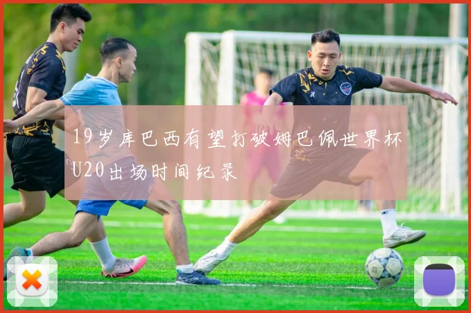 19岁库巴西有望打破姆巴佩世界杯U20出场时间纪录