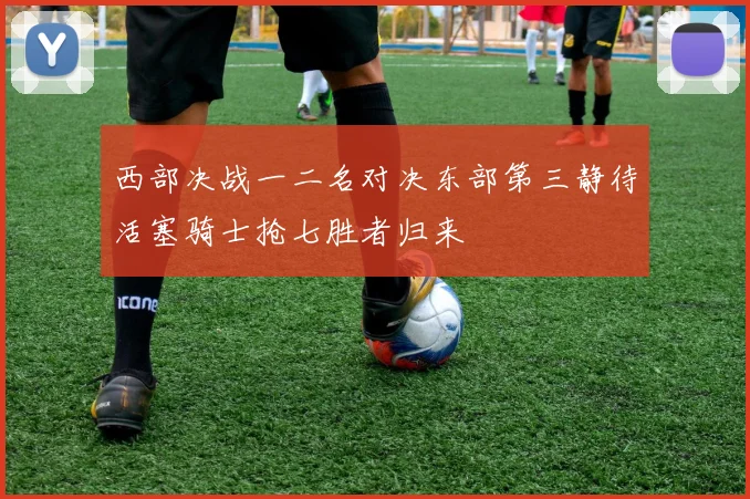 西部决战一二名对决东部第三静待活塞骑士抢七胜者归来