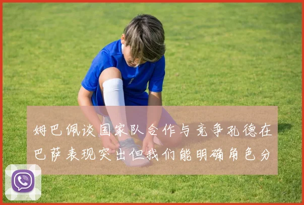 姆巴佩谈国家队合作与竞争孔德在巴萨表现突出但我们能明确角色分工