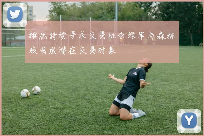 雄鹿持续寻求交易机会绿军与森林狼或成潜在交易对象