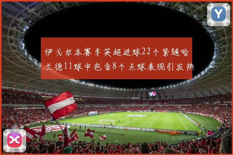 伊戈尔本赛季英超进球22个紧随哈兰德11球中包含8个点球表现引发热议