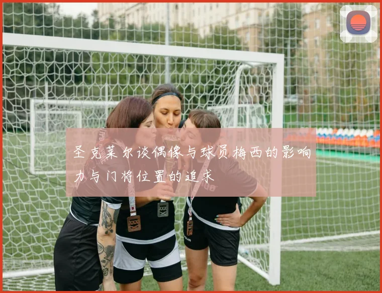 圣克莱尔谈偶像与球员梅西的影响力与门将位置的追求
