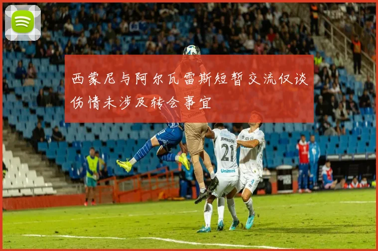 西蒙尼与阿尔瓦雷斯短暂交流仅谈伤情未涉及转会事宜