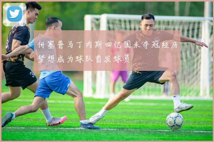 何塞普马丁内斯回忆国米夺冠经历梦想成为球队首发球员