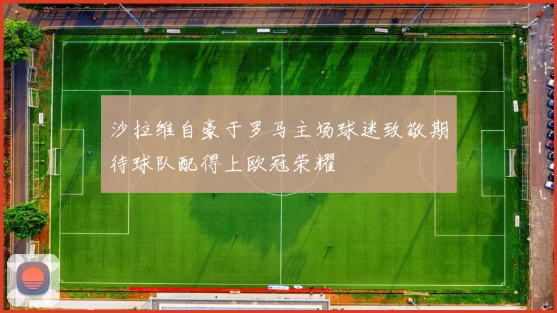 沙拉维自豪于罗马主场球迷致敬期待球队配得上欧冠荣耀