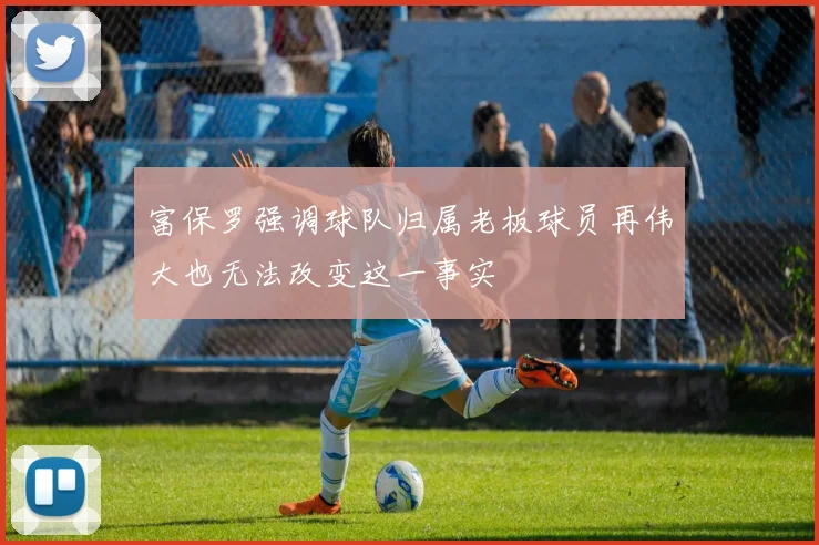 富保罗强调球队归属老板球员再伟大也无法改变这一事实