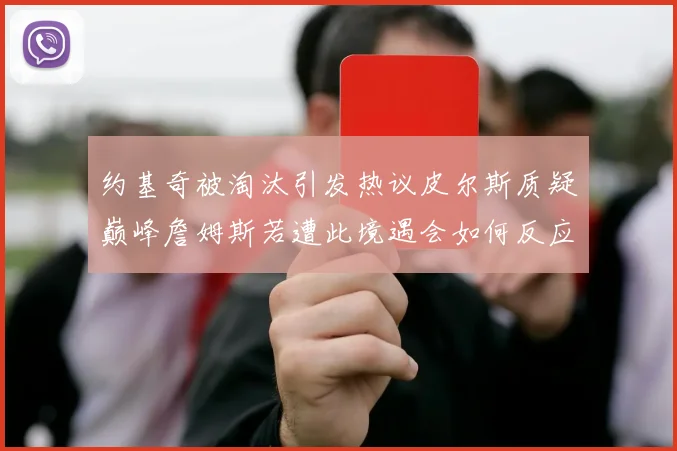 约基奇被淘汰引发热议皮尔斯质疑巅峰詹姆斯若遭此境遇会如何反应