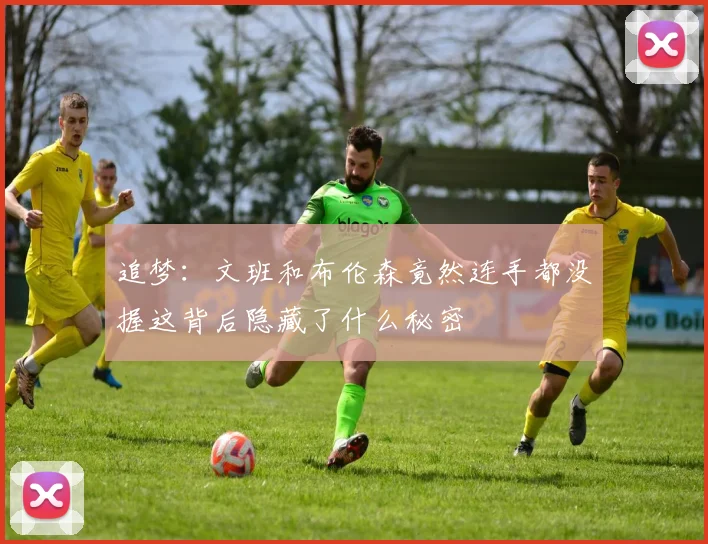 追梦：文班和布伦森竟然连手都没握这背后隐藏了什么秘密