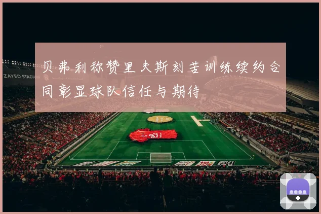 贝弗利称赞里夫斯刻苦训练续约合同彰显球队信任与期待