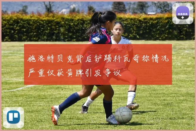 施洛特贝克背后铲踢科瓦奇称情况严重仅获黄牌引发争议