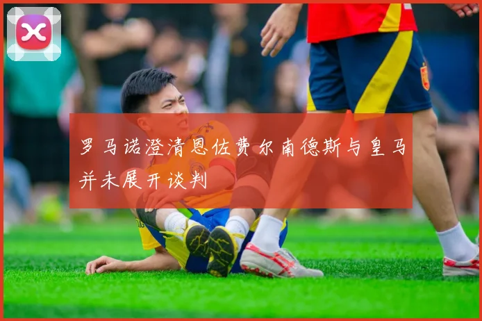 罗马诺澄清恩佐费尔南德斯与皇马并未展开谈判