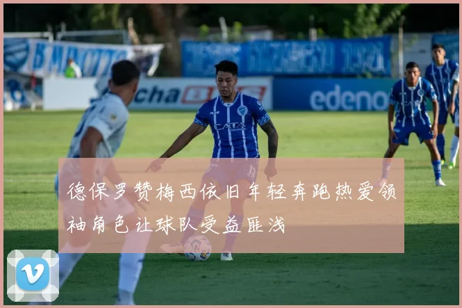 德保罗赞梅西依旧年轻奔跑热爱领袖角色让球队受益匪浅