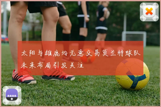 太阳与雄鹿均无意交易莫兰特球队未来布局引发关注