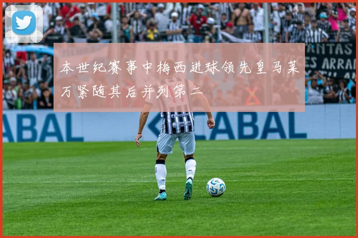 本世纪赛事中梅西进球领先皇马莱万紧随其后并列第二