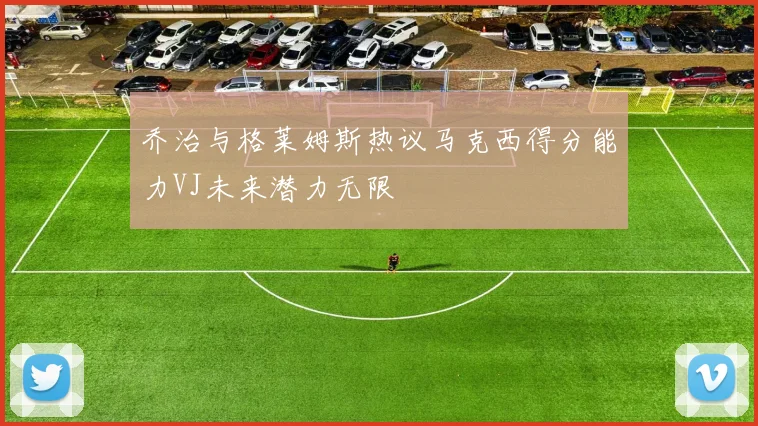乔治与格莱姆斯热议马克西得分能力VJ未来潜力无限
